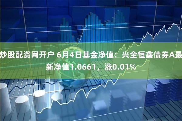 炒股配资网开户 6月4日基金净值：兴全恒鑫债券A最新净值1.0661，涨0.01%