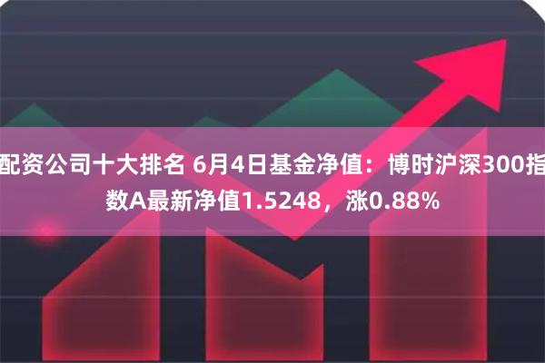 配资公司十大排名 6月4日基金净值：博时沪深300指数A最新净值1.5248，涨0.88%