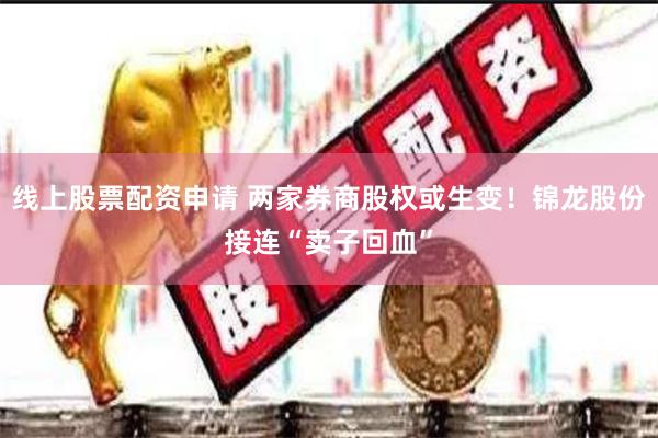 线上股票配资申请 两家券商股权或生变！锦龙股份接连“卖子回血”