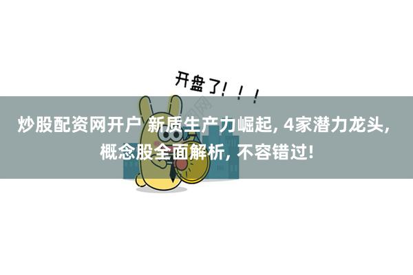 炒股配资网开户 新质生产力崛起, 4家潜力龙头, 概念股全面解析, 不容错过!