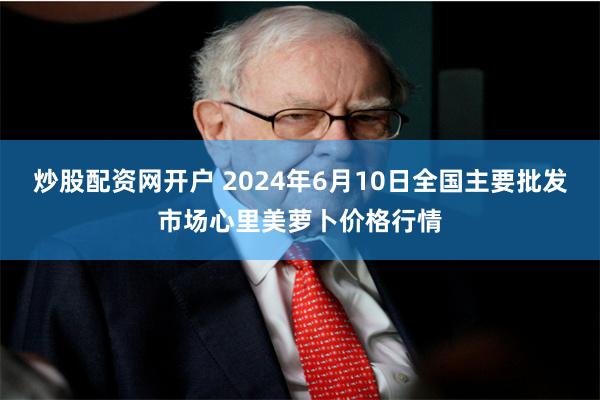 炒股配资网开户 2024年6月10日全国主要批发市场心里美萝卜价格行情