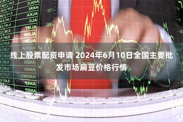 线上股票配资申请 2024年6月10日全国主要批发市场扁豆价格行情