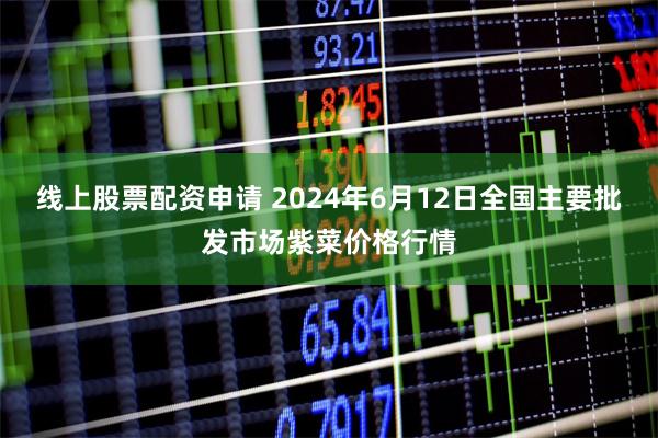 线上股票配资申请 2024年6月12日全国主要批发市场紫菜价格行情