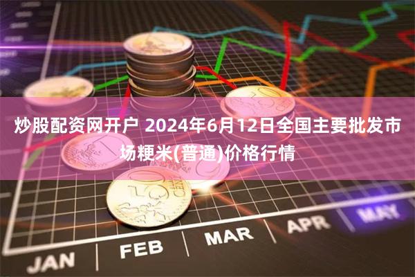 炒股配资网开户 2024年6月12日全国主要批发市场粳米(普通)价格行情