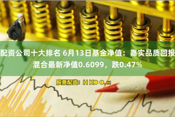 配资公司十大排名 6月13日基金净值：嘉实品质回报混合最新净值0.6099，跌0.47%