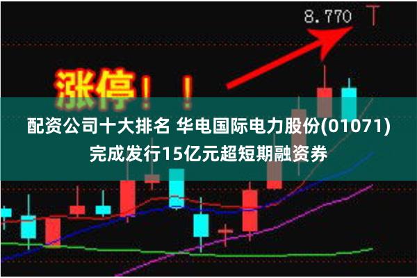 配资公司十大排名 华电国际电力股份(01071)完成发行15亿元超短期融资券