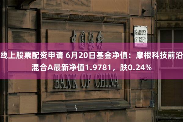 线上股票配资申请 6月20日基金净值：摩根科技前沿混合A最新净值1.9781，跌0.24%