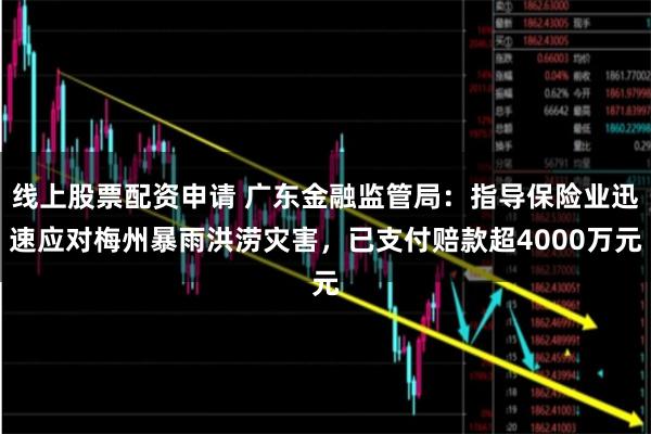 线上股票配资申请 广东金融监管局：指导保险业迅速应对梅州暴雨洪涝灾害，已支付赔款超4000万元