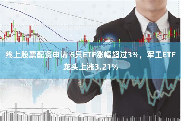 线上股票配资申请 6只ETF涨幅超过3%，军工ETF龙头上涨3.21%