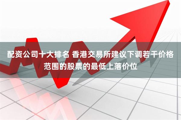 配资公司十大排名 香港交易所建议下调若干价格范围的股票的最低上落价位