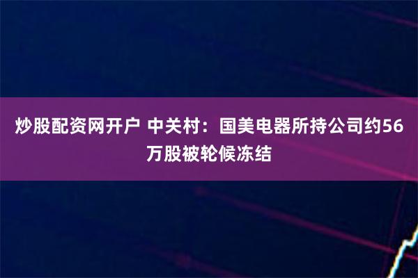 炒股配资网开户 中关村：国美电器所持公司约56万股被轮候冻结