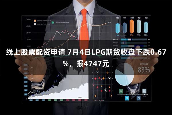 线上股票配资申请 7月4日LPG期货收盘下跌0.67%，报4747元