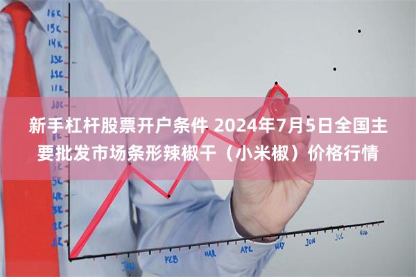 新手杠杆股票开户条件 2024年7月5日全国主要批发市场条形辣椒干（小米椒）价格行情