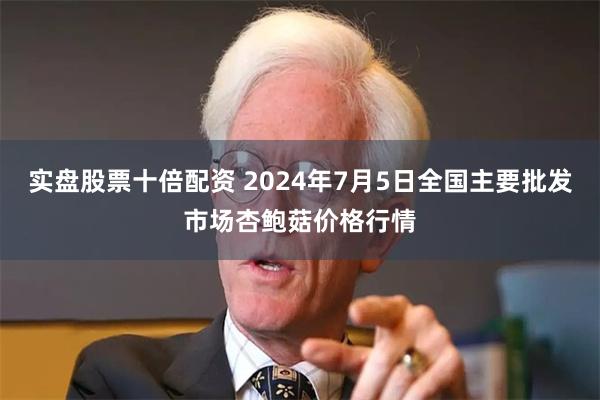 实盘股票十倍配资 2024年7月5日全国主要批发市场杏鲍菇价格行情