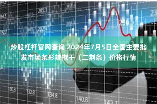 炒股杠杆官网查询 2024年7月5日全国主要批发市场条形辣椒干（二荆条）价格行情