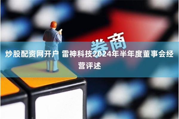 炒股配资网开户 雷神科技2024年半年度董事会经营评述