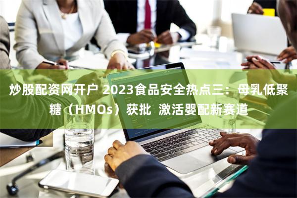 炒股配资网开户 2023食品安全热点三：母乳低聚糖（HMOs）获批  激活婴配新赛道