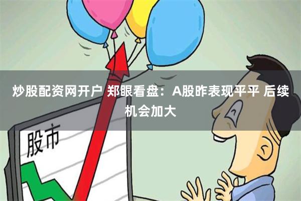 炒股配资网开户 郑眼看盘：A股昨表现平平 后续机会加大