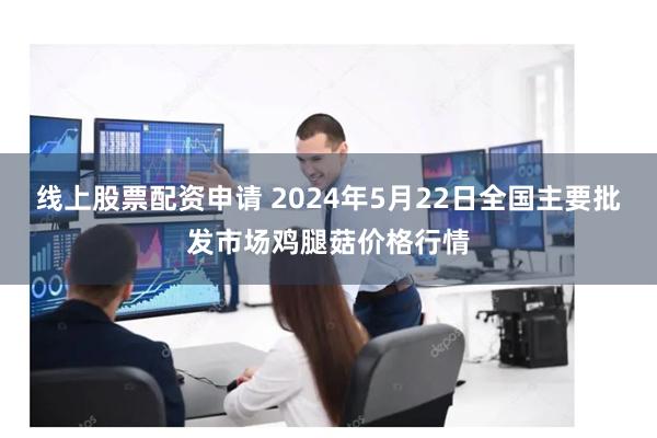 线上股票配资申请 2024年5月22日全国主要批发市场鸡腿菇价格行情