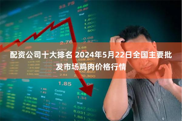 配资公司十大排名 2024年5月22日全国主要批发市场鸡肉价格行情