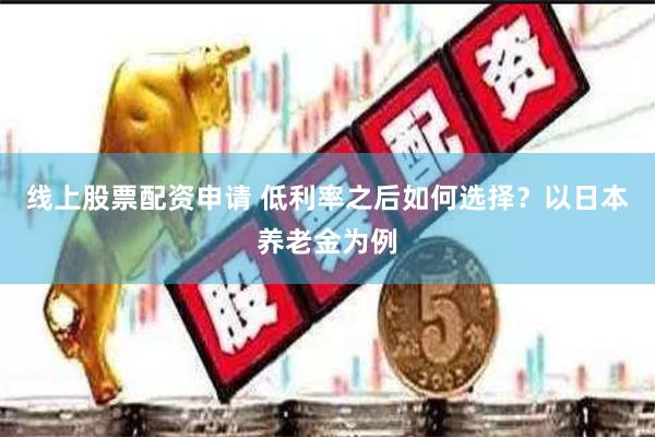 线上股票配资申请 低利率之后如何选择？以日本养老金为例