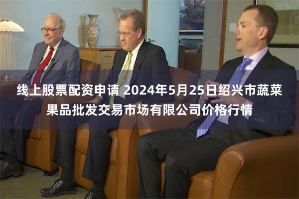 线上股票配资申请 2024年5月25日绍兴市蔬菜果品批发交易市场有限公司价格行情