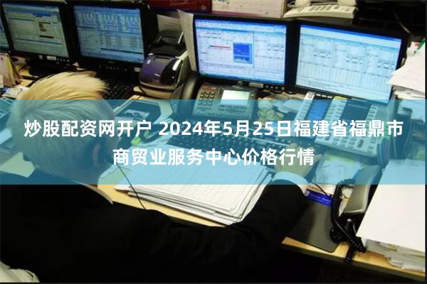 炒股配资网开户 2024年5月25日福建省福鼎市商贸业服务中心价格行情