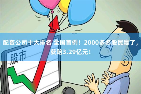 配资公司十大排名 全国首例！2000多名股民赢了，获赔3.29亿元！