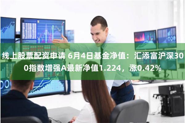 线上股票配资申请 6月4日基金净值：汇添富沪深300指数增强A最新净值1.224，涨0.42%