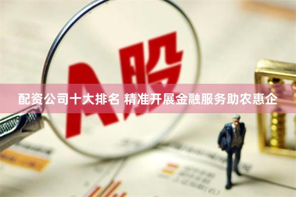 配资公司十大排名 精准开展金融服务助农惠企