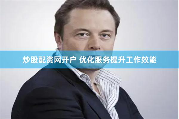 炒股配资网开户 优化服务提升工作效能