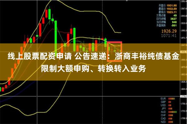 线上股票配资申请 公告速递：浙商丰裕纯债基金限制大额申购、转换转入业务