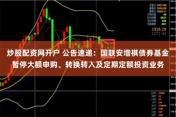 炒股配资网开户 公告速递：国联安增祺债券基金暂停大额申购、转换转入及定期定额投资业务