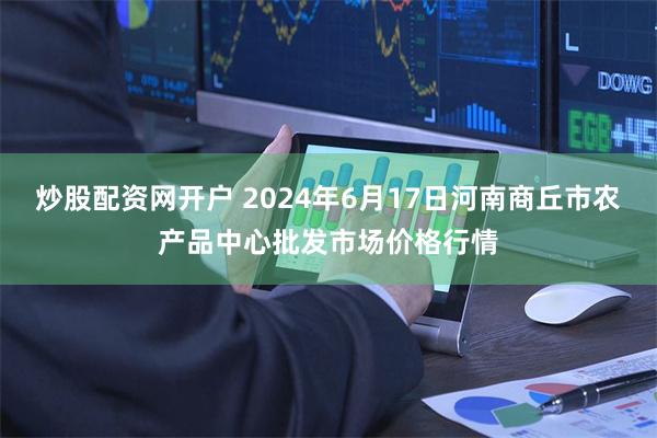 炒股配资网开户 2024年6月17日河南商丘市农产品中心批发市场价格行情