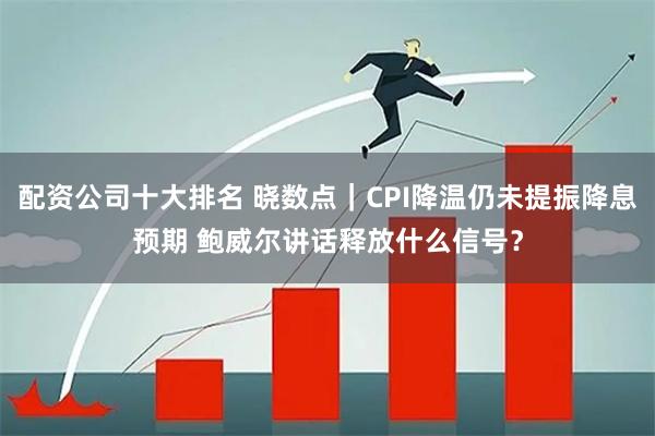 配资公司十大排名 晓数点｜CPI降温仍未提振降息预期 鲍威尔讲话释放什么信号？