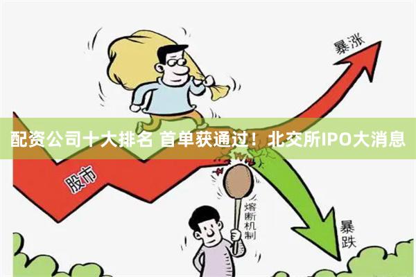 配资公司十大排名 首单获通过！北交所IPO大消息