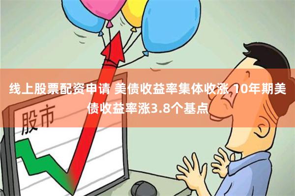 线上股票配资申请 美债收益率集体收涨 10年期美债收益率涨3.8个基点