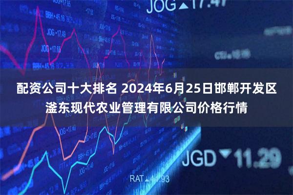 配资公司十大排名 2024年6月25日邯郸开发区滏东现代农业管理有限公司价格行情